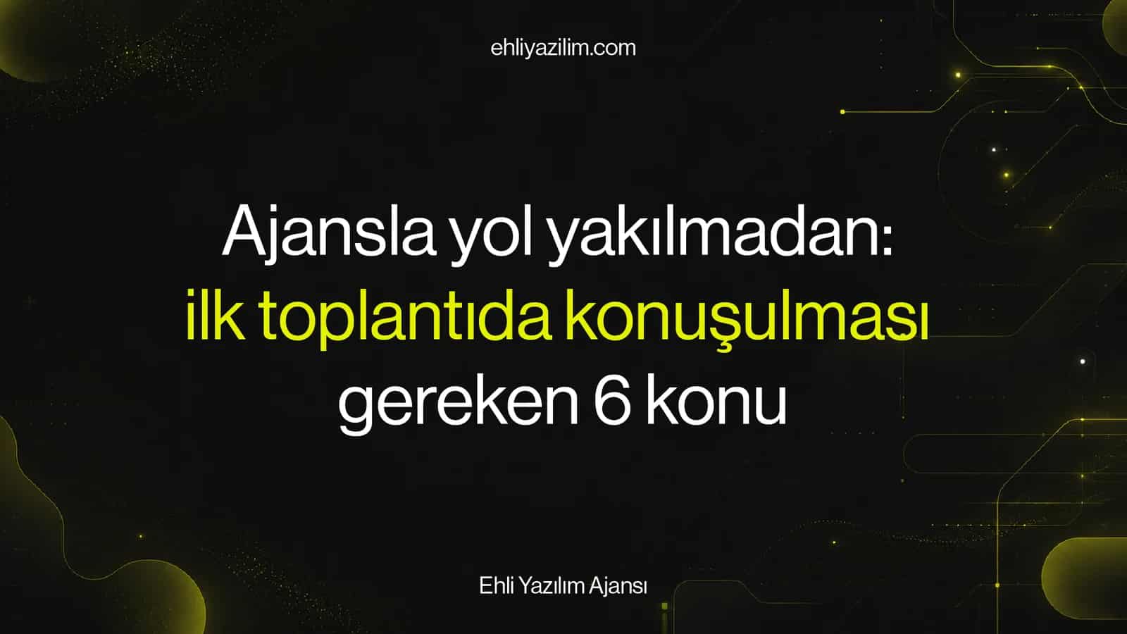 Ajansla yol yakılmadan: ilk toplantıda konuşulması gereken 6 konu