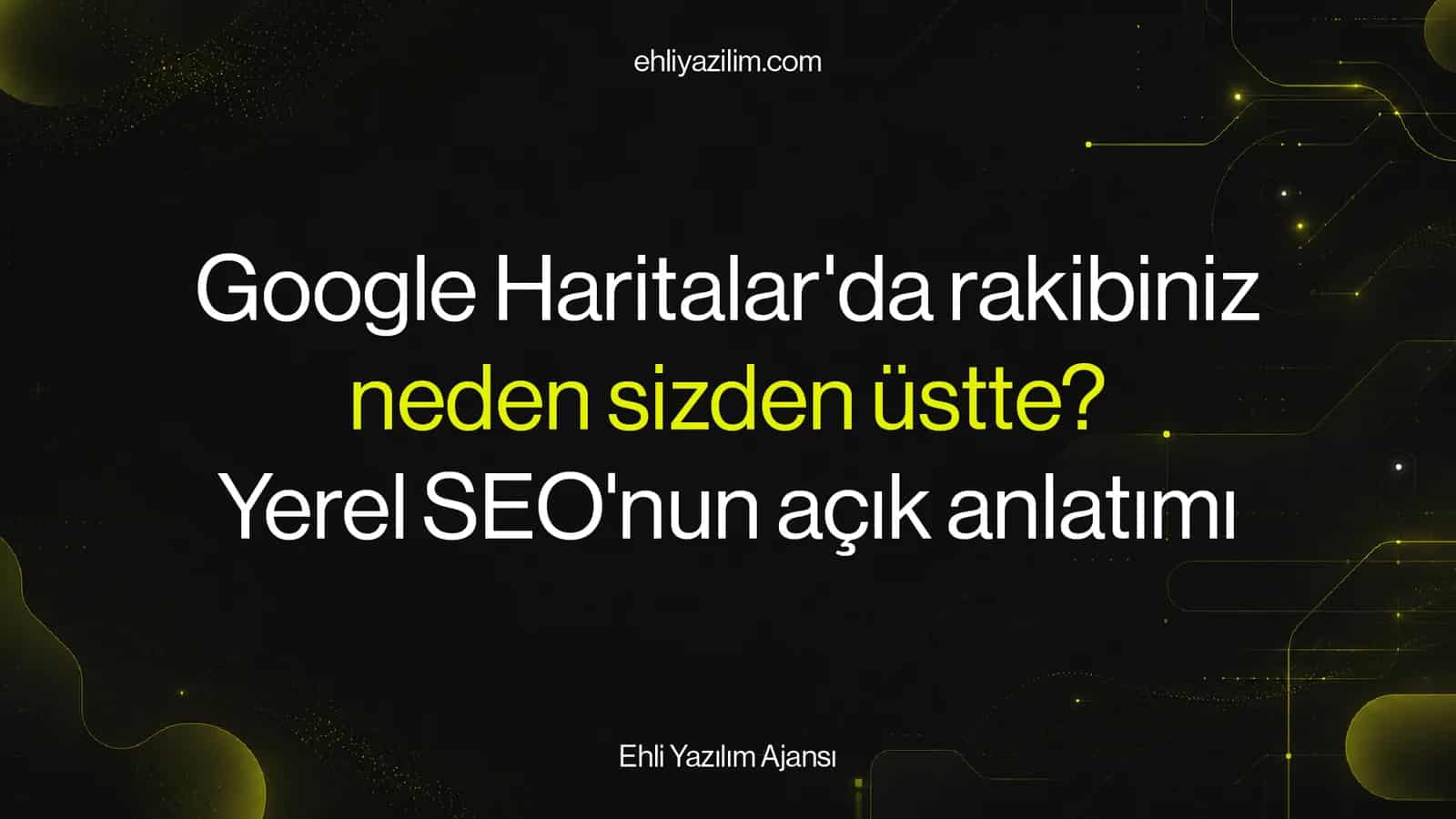 Google Haritalar'da rakibiniz neden sizden üstte? Yerel SEO'nun açık anlatımı